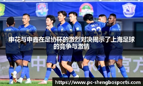 申花与申鑫在足协杯的激烈对决揭示了上海足球的竞争与激情